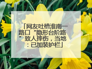 网友吐槽淮南一路口“隐形台阶路”致人摔伤，当地：已加装护栏